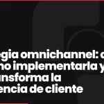 Estrategia omnichannel: qué es, cómo implementarla y por qué transforma la experiencia de cliente