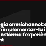 Estratègia omnichannel: què és, com implementar-la i per què transforma l’experiència de client