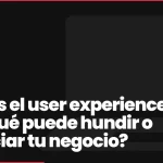 ¿Qué es el user experience UX y por qué puede hundir o potenciar tu negocio?