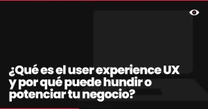 ¿Qué es el user experience UX y por qué puede hundir o potenciar tu negocio?