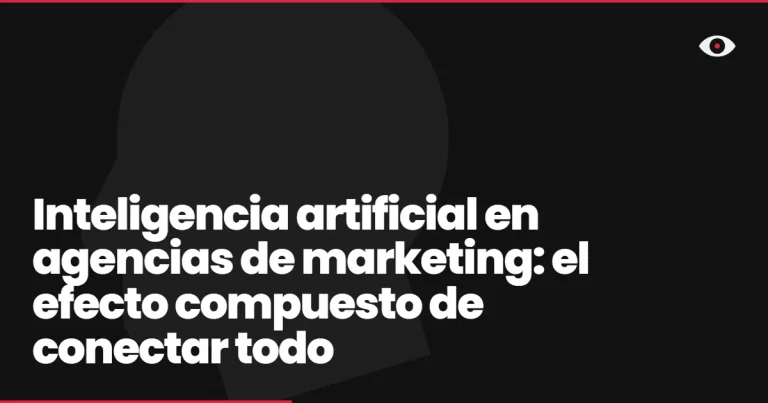 Inteligencia artificial en agencias de marketing: el efecto compuesto de conectar todo