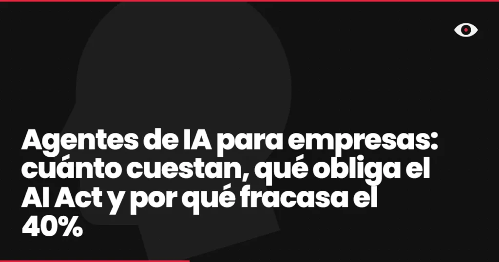 Agentes de IA para empresas: cuánto cuestan, qué obliga el AI Act y por qué fracasa el 40%